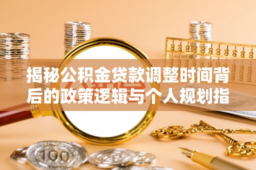 鹿泉揭秘公积金贷款调整时间背后的政策逻辑与个人规划指南