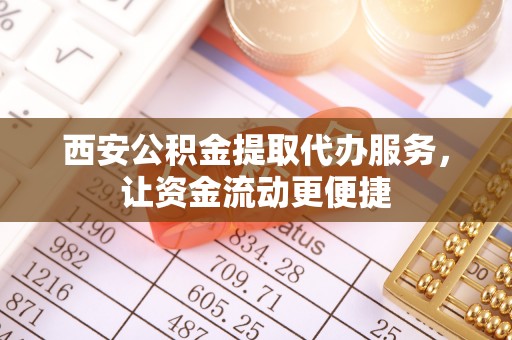 鹿泉西安公积金提取代办服务，让资金流动更便捷