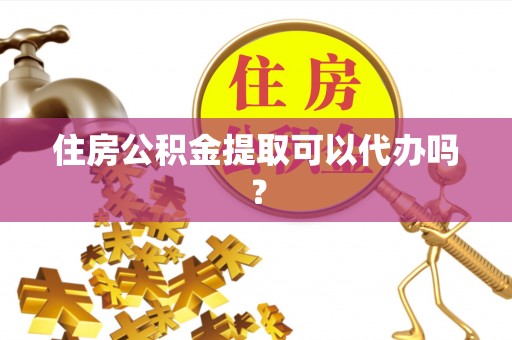 鹿泉住房公积金提取可以代办吗？