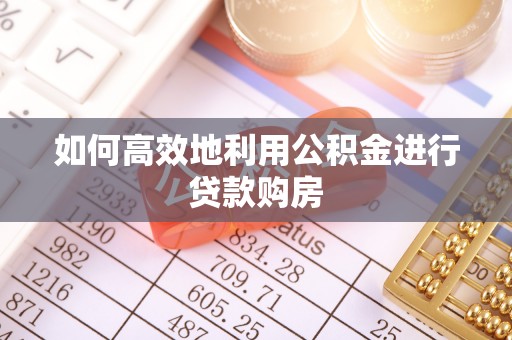 鹿泉如何高效地利用公积金进行贷款购房