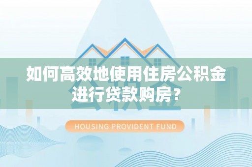 鹿泉如何高效地使用住房公积金进行贷款购房？