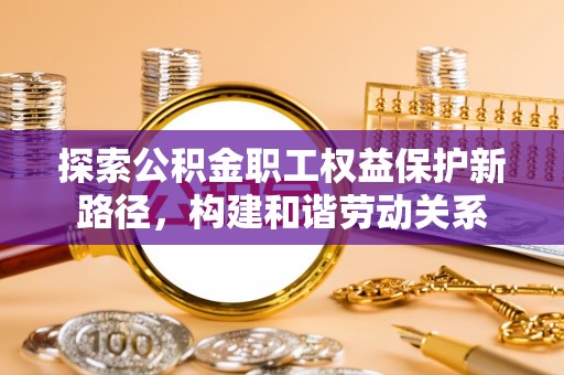 鹿泉探索公积金职工权益保护新路径，构建和谐劳动关系