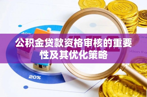 鹿泉公积金贷款资格审核的重要性及其优化策略