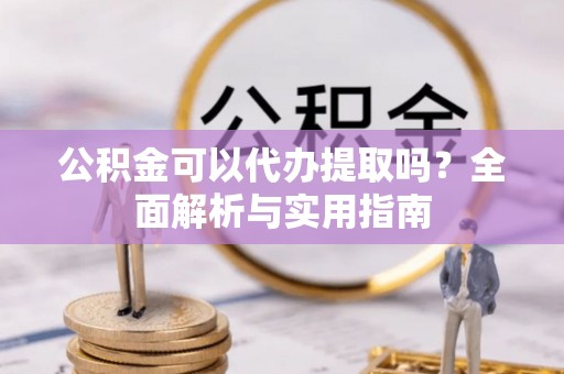 鹿泉公积金可以代办提取吗？全面解析与实用指南
