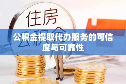 鹿泉公积金提取代办服务的可信度与可靠性