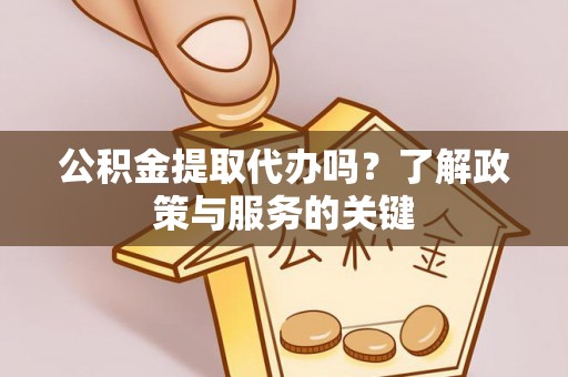 鹿泉公积金提取代办吗？了解政策与服务的关键