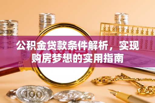 鹿泉公积金贷款条件解析，实现购房梦想的实用指南