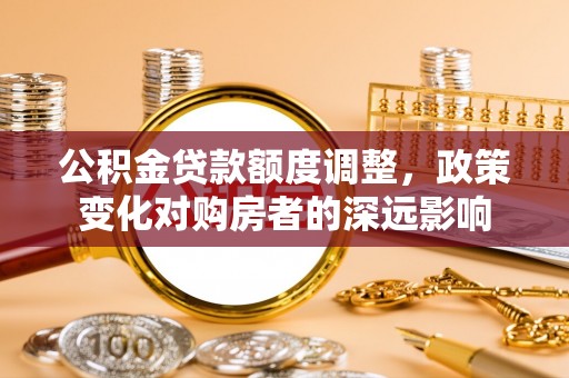 鹿泉公积金贷款额度调整，政策变化对购房者的深远影响