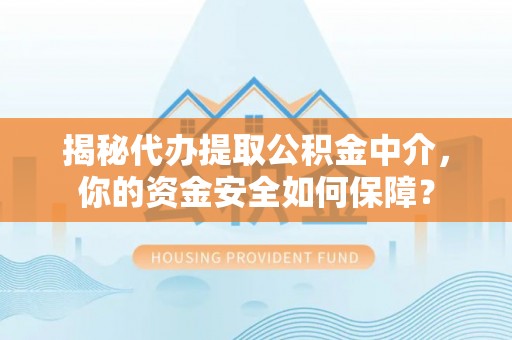 鹿泉揭秘代办提取公积金中介，你的资金安全如何保障？