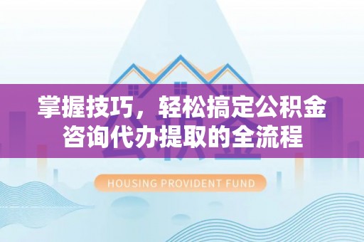 鹿泉掌握技巧，轻松搞定公积金咨询代办提取的全流程