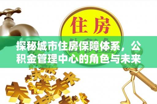 鹿泉探秘城市住房保障体系，公积金管理中心的角色与未来