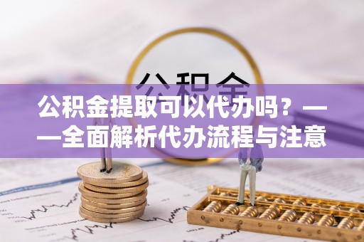 鹿泉公积金提取可以代办吗？——全面解析代办流程与注意事项