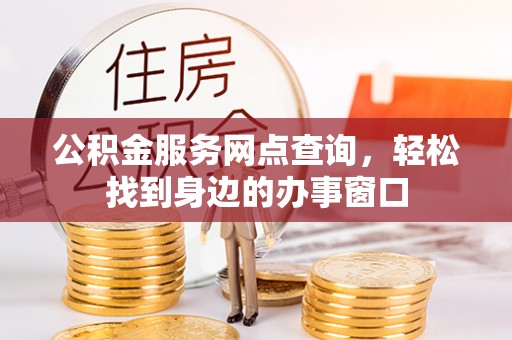 鹿泉公积金服务网点查询，轻松找到身边的办事窗口
